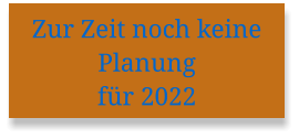 Zur Zeit noch keine Planung für 2022